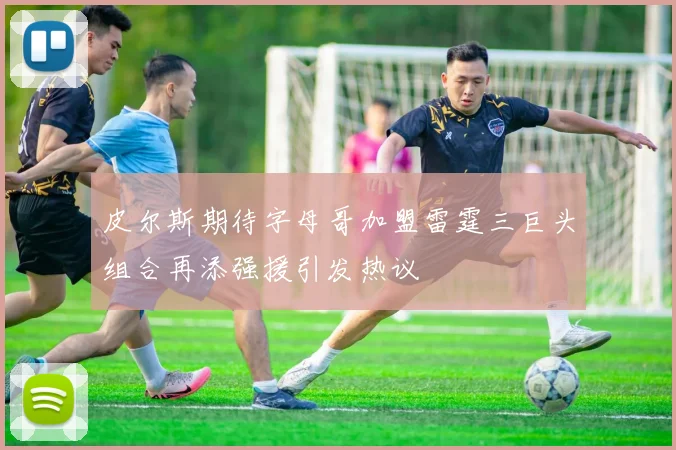 皮尔斯期待字母哥加盟雷霆三巨头组合再添强援引发热议