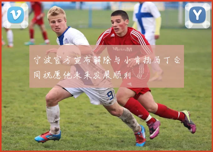 宁波官方宣布解除与小肯扬马丁合同祝愿他未来发展顺利