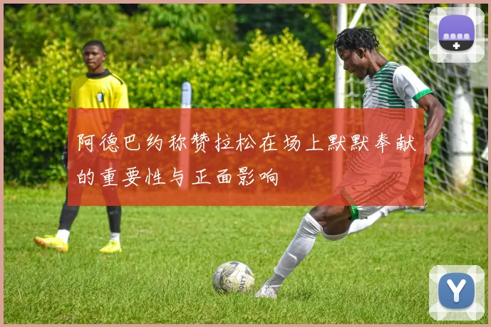 阿德巴约称赞拉松在场上默默奉献的重要性与正面影响
