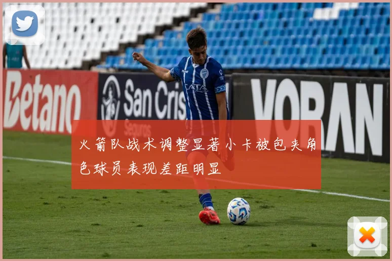 火箭队战术调整显著小卡被包夹角色球员表现差距明显