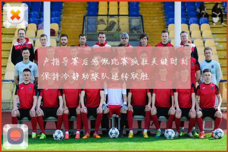 卢指导赛后感慨比赛疯狂关键时刻保持冷静助球队逆转取胜