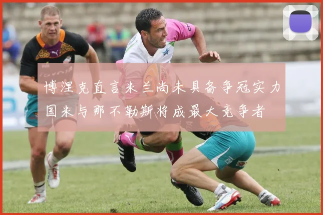 博涅克直言米兰尚未具备争冠实力国米与那不勒斯将成最大竞争者