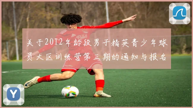 关于2012年龄段男子精英青少年球员大区训练营第三期的通知与报名事项