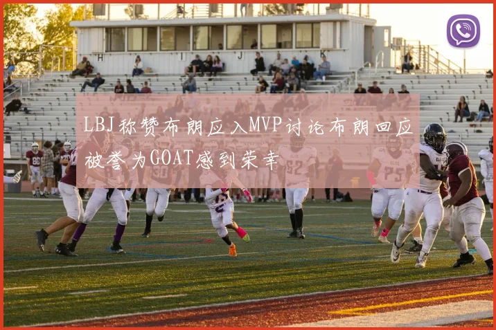 LBJ称赞布朗应入MVP讨论布朗回应被誉为GOAT感到荣幸