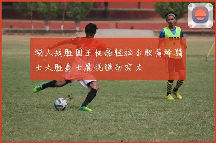 湖人战胜国王快船轻松击败黄蜂骑士大胜爵士展现强劲实力