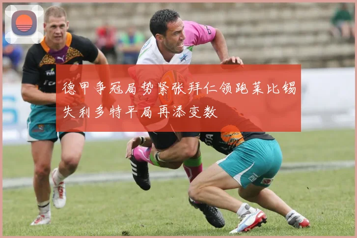 德甲争冠局势紧张拜仁领跑莱比锡失利多特平局再添变数