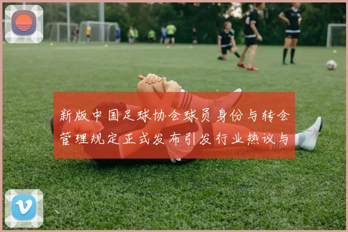 新版中国足球协会球员身份与转会管理规定正式发布引发行业热议与期待