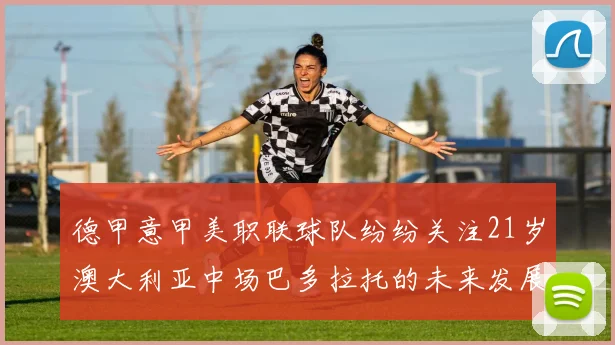 德甲意甲美职联球队纷纷关注21岁澳大利亚中场巴多拉托的未来发展