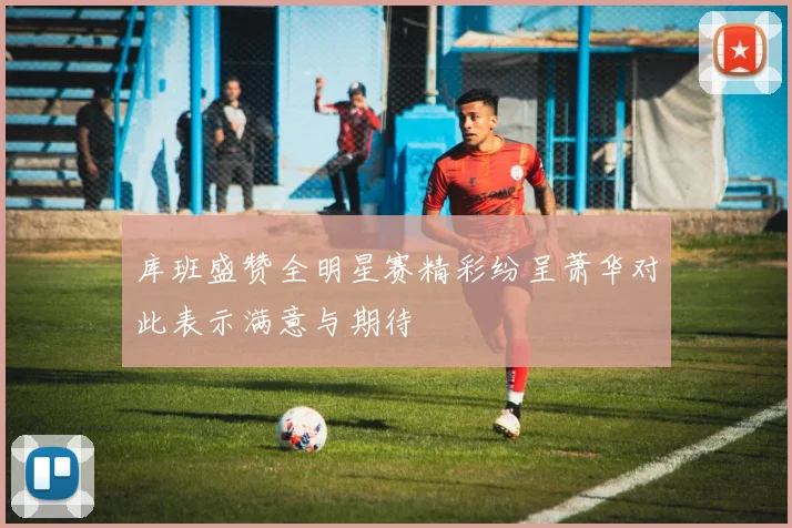 库班盛赞全明星赛精彩纷呈萧华对此表示满意与期待