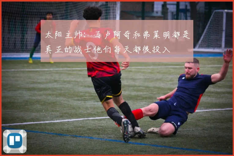 太阳主帅：马卢阿奇和弗莱明都是真正的战士他们每天都很投入