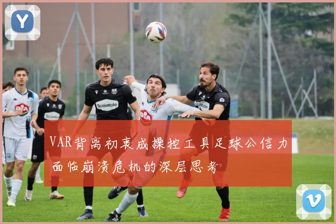 VAR背离初衷成操控工具足球公信力面临崩溃危机的深层思考