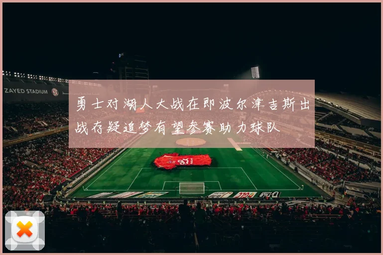 勇士对湖人大战在即波尔津吉斯出战存疑追梦有望参赛助力球队