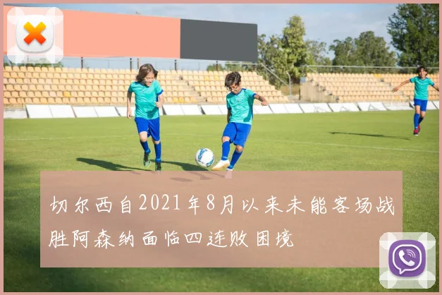 切尔西自2021年8月以来未能客场战胜阿森纳面临四连败困境