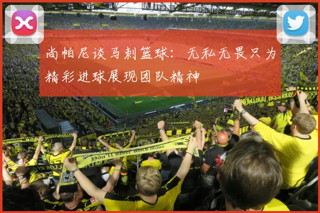 尚帕尼谈马刺篮球：无私无畏只为精彩进球展现团队精神