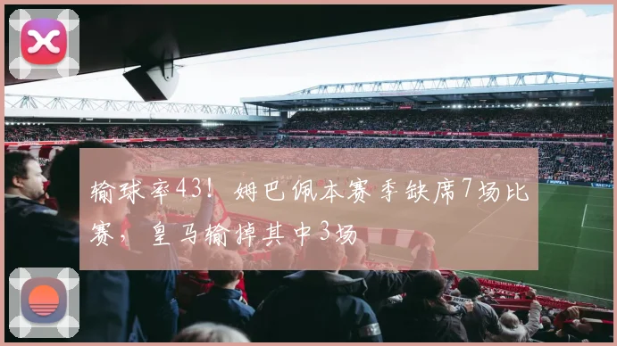 输球率43！姆巴佩本赛季缺席7场比赛，皇马输掉其中3场