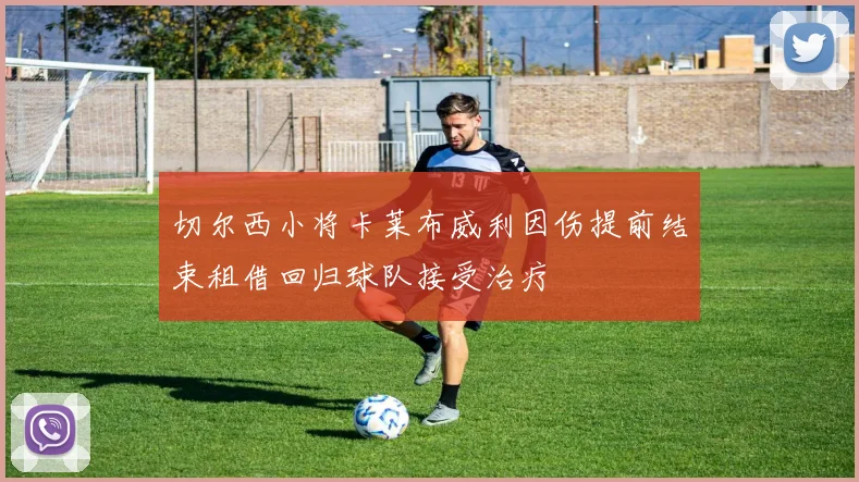 切尔西小将卡莱布威利因伤提前结束租借回归球队接受治疗