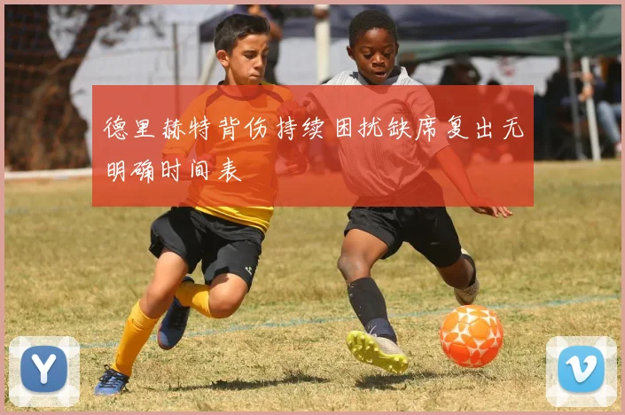 德里赫特背伤持续困扰缺席复出无明确时间表