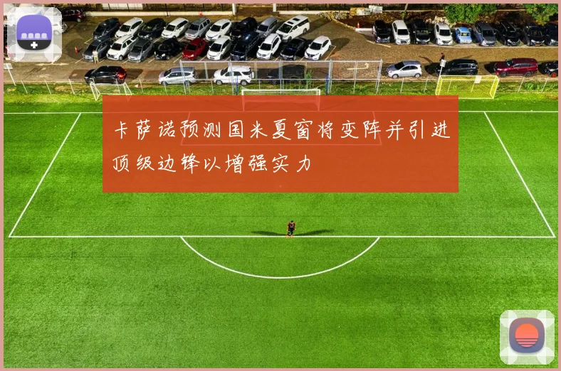 卡萨诺预测国米夏窗将变阵并引进顶级边锋以增强实力