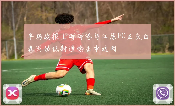 半场战报上海海港与江原FC互交白卷冯劲低射遗憾击中边网