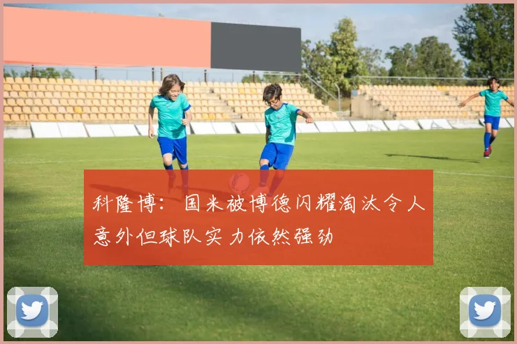 科隆博：国米被博德闪耀淘汰令人意外但球队实力依然强劲