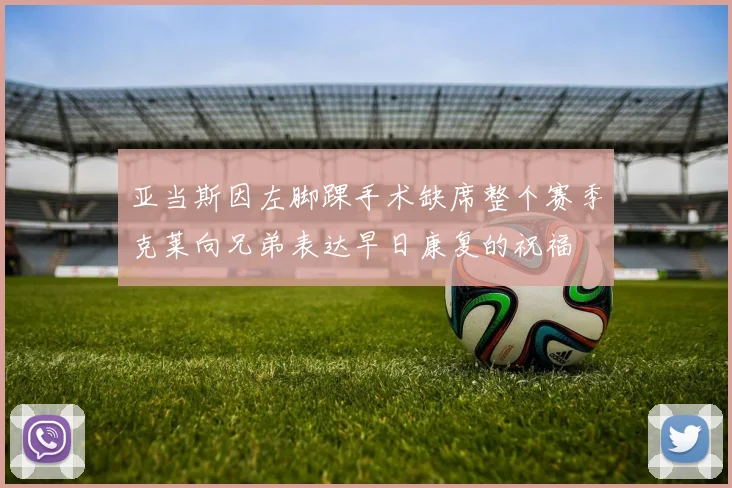 亚当斯因左脚踝手术缺席整个赛季克莱向兄弟表达早日康复的祝福