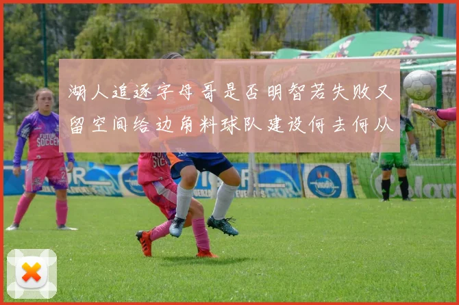 湖人追逐字母哥是否明智若失败又留空间给边角料球队建设何去何从