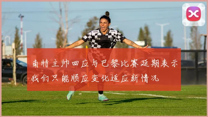 南特主帅回应与巴黎比赛延期表示我们只能顺应变化适应新情况