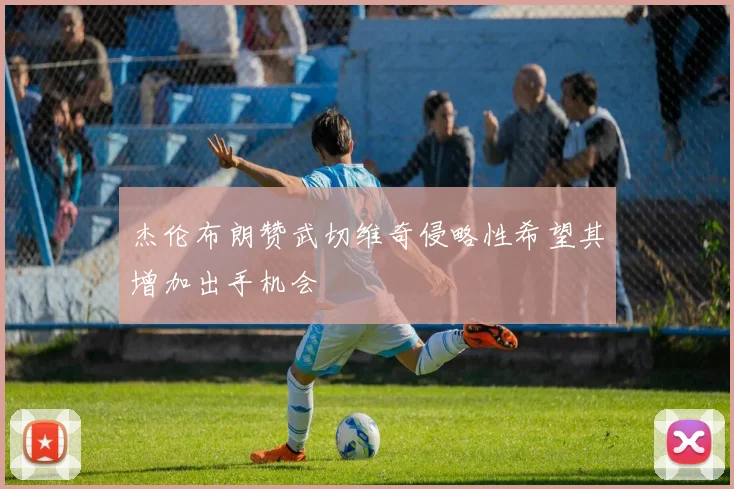 杰伦布朗赞武切维奇侵略性希望其增加出手机会