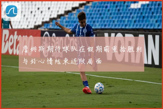 詹姆斯期待球队在假期前重拾胜利与好心情结束连败局面