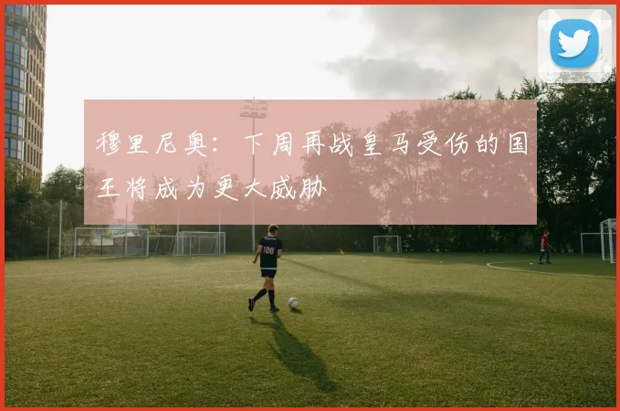 穆里尼奥：下周再战皇马受伤的国王将成为更大威胁