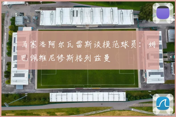 马塞洛阿尔瓦雷斯谈模范球员：姆巴佩维尼修斯格列兹曼