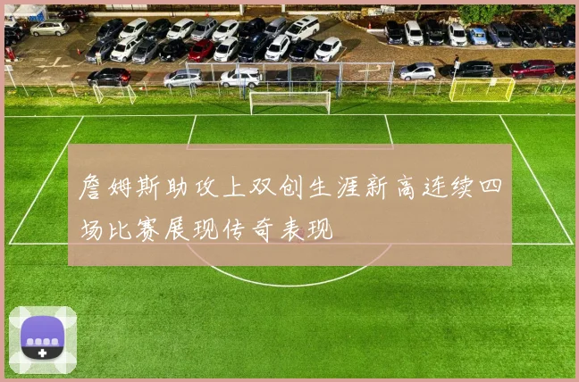 詹姆斯助攻上双创生涯新高连续四场比赛展现传奇表现