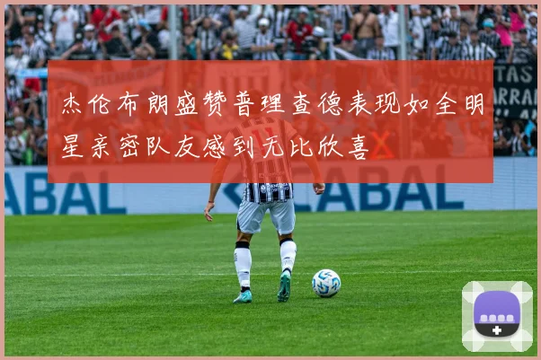 杰伦布朗盛赞普理查德表现如全明星亲密队友感到无比欣喜