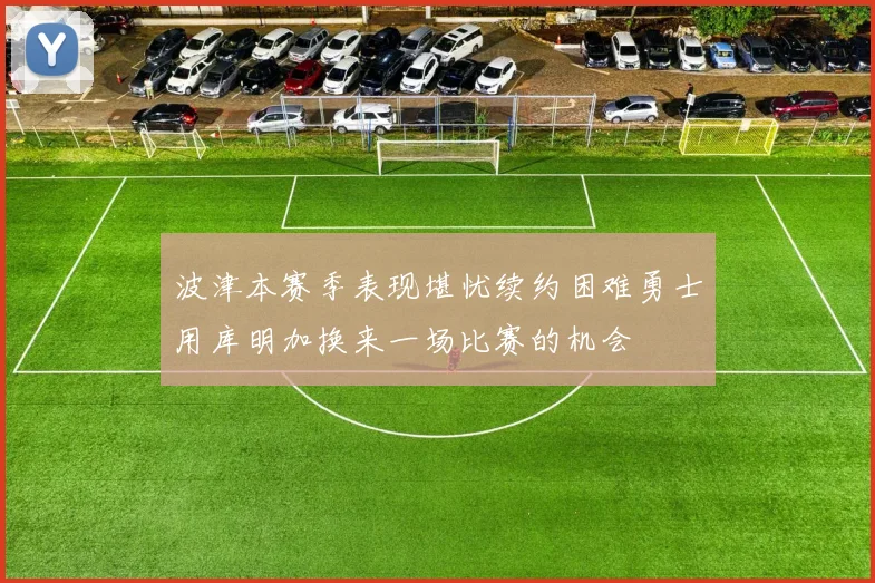 波津本赛季表现堪忧续约困难勇士用库明加换来一场比赛的机会