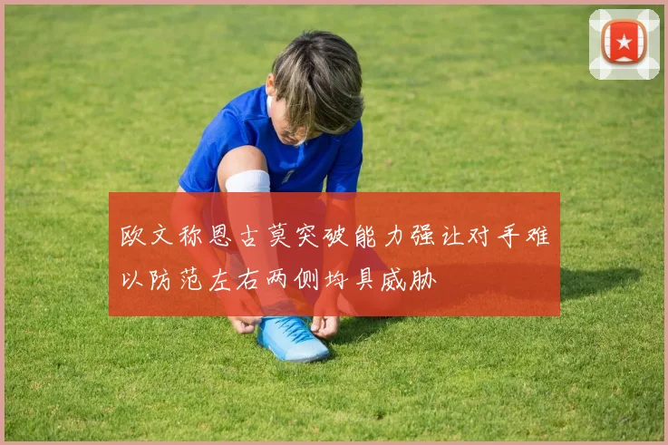 欧文称恩古莫突破能力强让对手难以防范左右两侧均具威胁