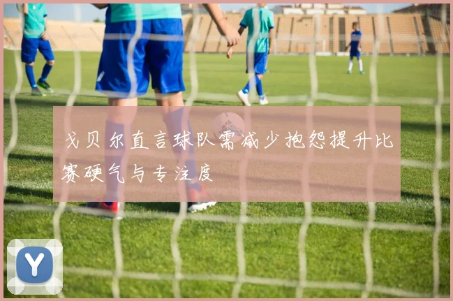 戈贝尔直言球队需减少抱怨提升比赛硬气与专注度