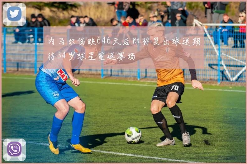 内马尔伤缺646天后即将复出球迷期待34岁球星重返赛场