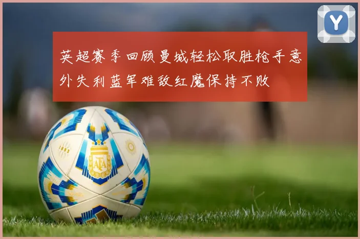 英超赛季回顾曼城轻松取胜枪手意外失利蓝军难敌红魔保持不败