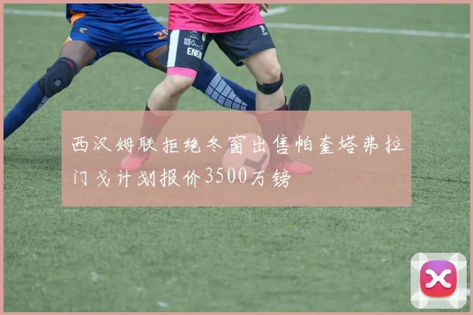 西汉姆联拒绝冬窗出售帕奎塔弗拉门戈计划报价3500万镑