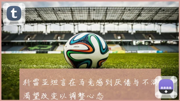 科雷亚坦言在马竞感到厌倦与不满渴望改变以调整心态